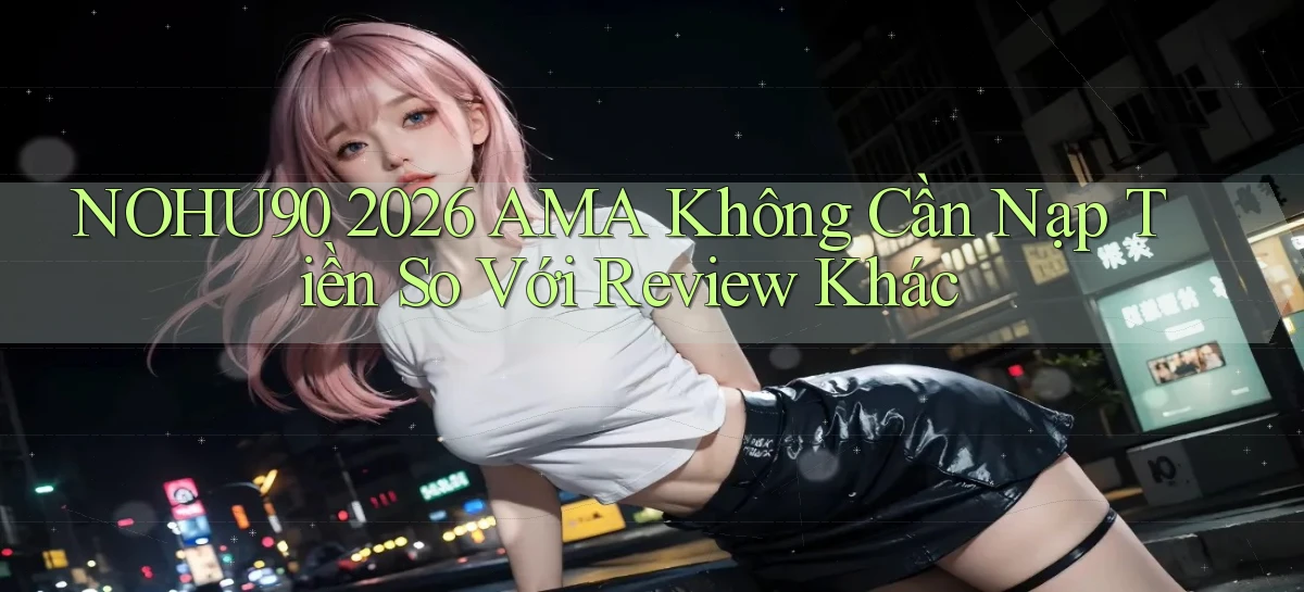 nohu90 2026 AMA không cần nạp tiền so với review khác