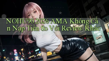 nohu90 2026 AMA không cần nạp tiền so với review khác