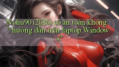 Nohu90 (2026) có an toàn không hướng dẫn trên laptop Windows
