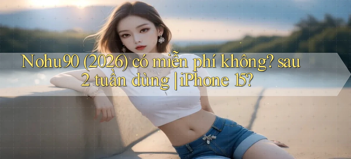 Nohu90 (2026) có miễn phí không sau 2 tuần dùng iPhone 15