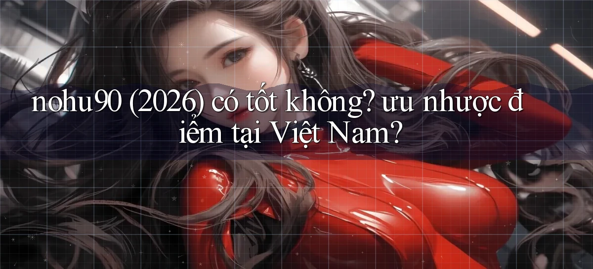 nohu90 (2026) có tốt không ưu nhược điểm tại Việt Nam