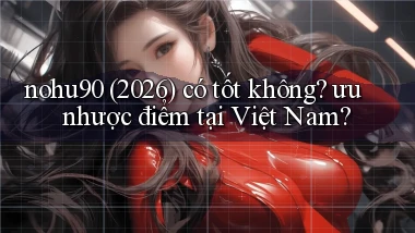 nohu90 (2026) có tốt không ưu nhược điểm tại Việt Nam