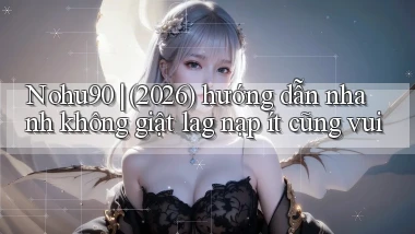 Nohu90 (2026) hướng dẫn nhanh không giật lag nạp ít cũng vui