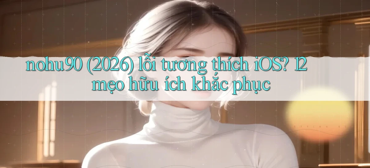 nohu90 (2026) lỗi tương thích iOS 12 mẹo hữu ích khắc phục