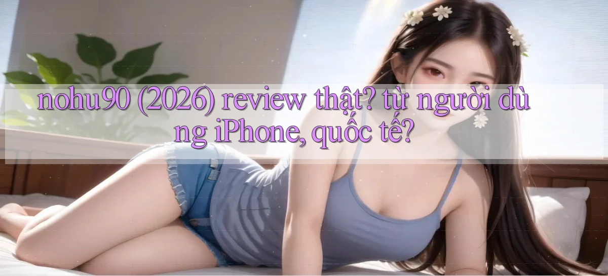 nohu90 (2026) review thật từ người dùng iPhone, quốc tế