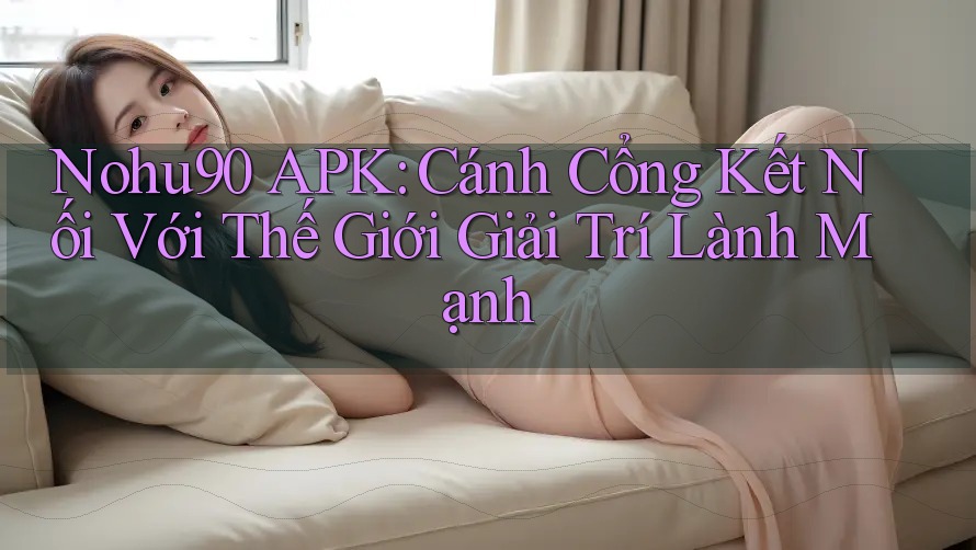 Nohu90 APK: Cánh Cổng Kết Nối Với Thế Giới Giải Trí Lành Mạnh Nohu90 APK: Cánh Cổng Kết Nối Với Thế Giới Giải Trí Lành Mạnh