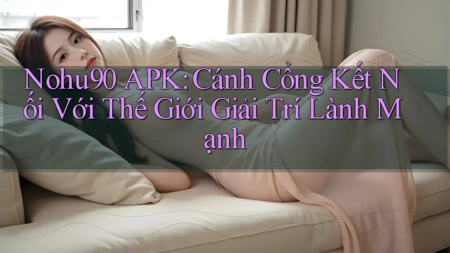 Nohu90 APK: Cánh Cổng Kết Nối Với Thế Giới Giải Trí Lành Mạnh