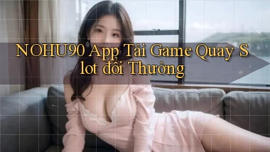 nohu90  app tải game quay slot đổi thưởng