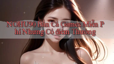 nohu90  bắn cá games miễn phí nhưng có điểm thưởng