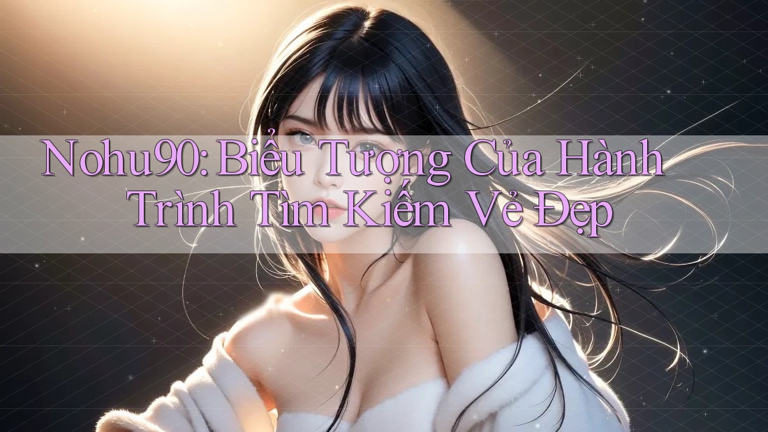 Nohu90: Biểu Tượng Của Hành Trình Tìm Kiếm Vẻ Đẹp