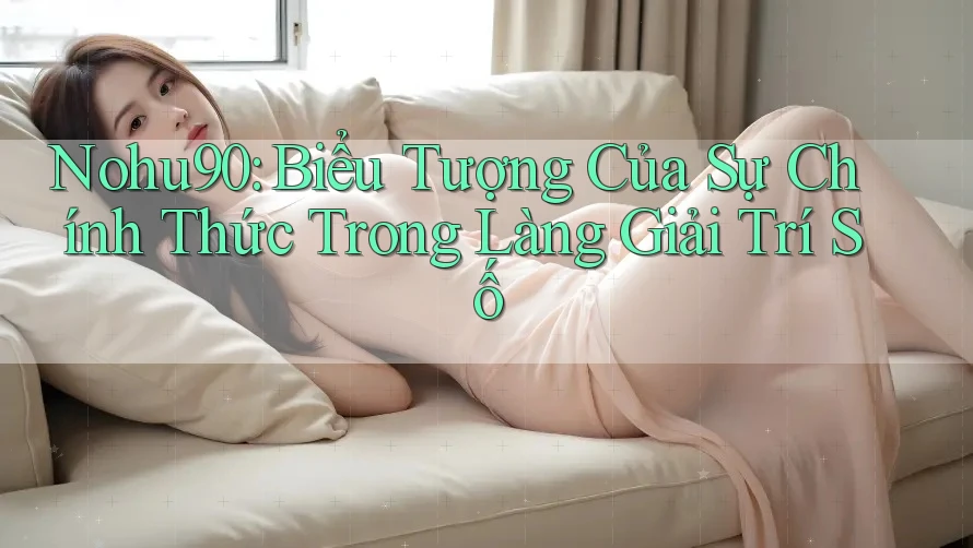 Nohu90: Biểu Tượng Của Sự Chính Thức Trong Làng Giải Trí Số Nohu90: Biểu Tượng Của Sự Chính Thức Trong Làng Giải Trí Số