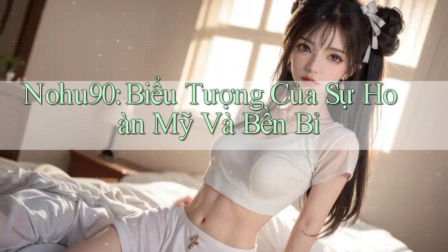 Nohu90: Biểu Tượng Của Sự Hoàn Mỹ Và Bền Bỉ Nohu90: Biểu Tượng Của Sự Hoàn Mỹ Và Bền Bỉ