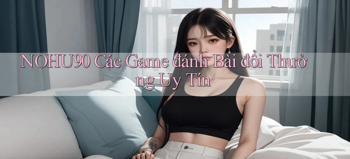 nohu90  các game đánh bài đổi thưởng uy tín