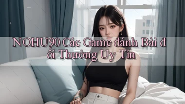 nohu90  các game đánh bài đổi thưởng uy tín