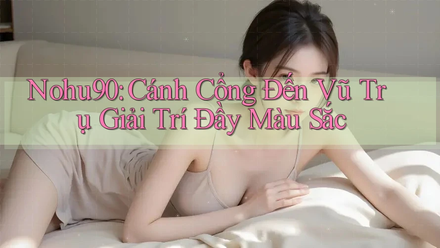 Nohu90: Cánh Cổng Đến Vũ Trụ Giải Trí Đầy Màu Sắc Nohu90: Cánh Cổng Đến Vũ Trụ Giải Trí Đầy Màu Sắc