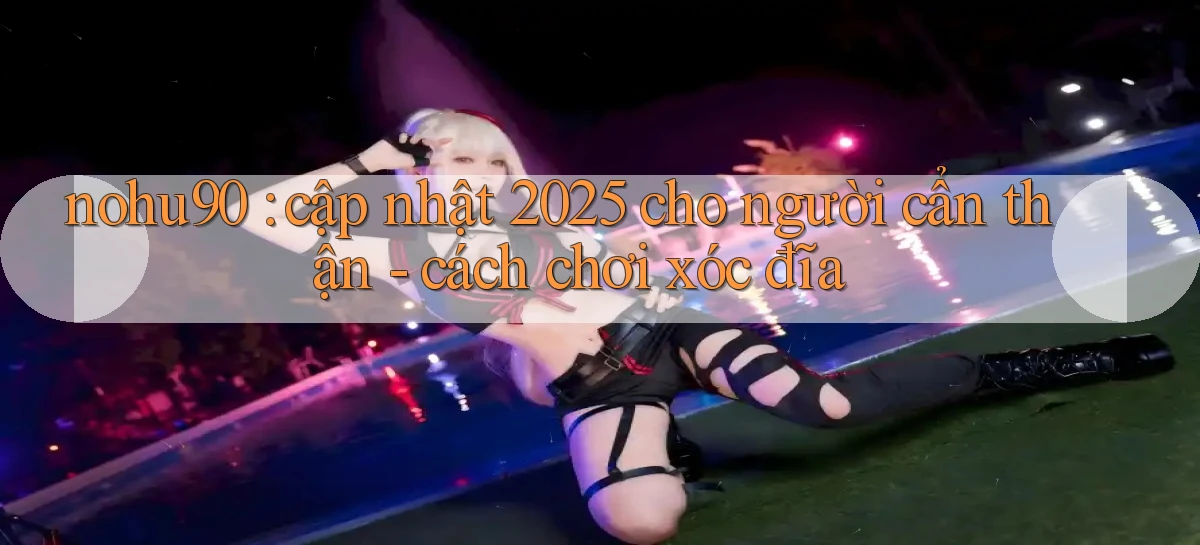 nohu90 cập nhật 2025 cho người cẩn thận   cách chơi xóc đĩa