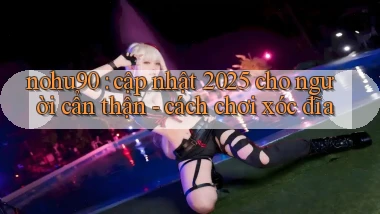 nohu90 cập nhật 2025 cho người cẩn thận   cách chơi xóc đĩa