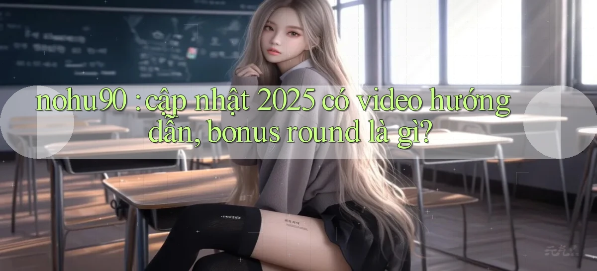 nohu90 cập nhật 2025 có video hướng dẫn, bonus round là gì
