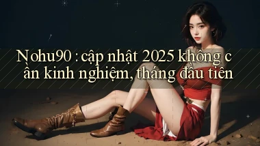 Nohu90 cập nhật 2025 không cần kinh nghiệm, tháng đầu tiên