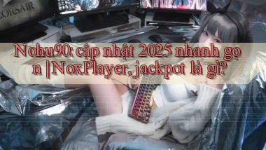 Nohu90 cập nhật 2025 nhanh gọn NoxPlayer, jackpot là gì