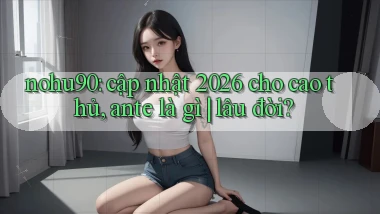 nohu90 cập nhật 2026 cho cao thủ, ante là gì lâu đời