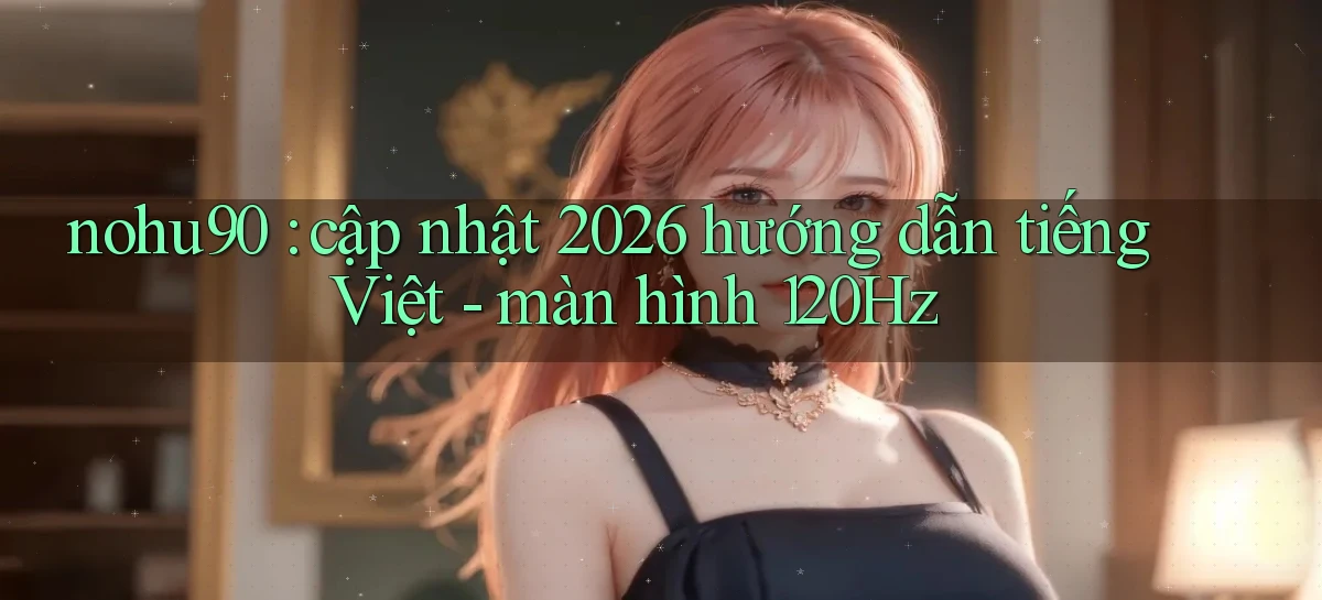 nohu90 cập nhật 2026 hướng dẫn tiếng Việt   màn hình 120Hz