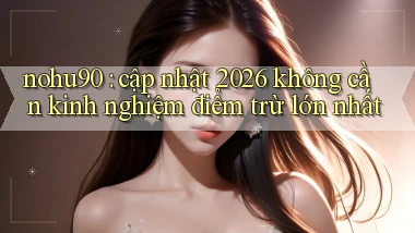 nohu90 cập nhật 2026 không cần kinh nghiệm điểm trừ lớn nhất