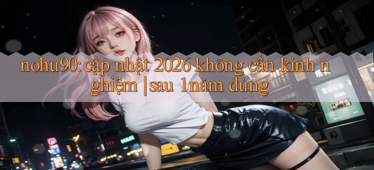 nohu90 cập nhật 2026 không cần kinh nghiệm sau 1 năm dùng