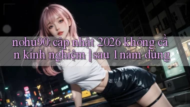 nohu90 cập nhật 2026 không cần kinh nghiệm sau 1 năm dùng