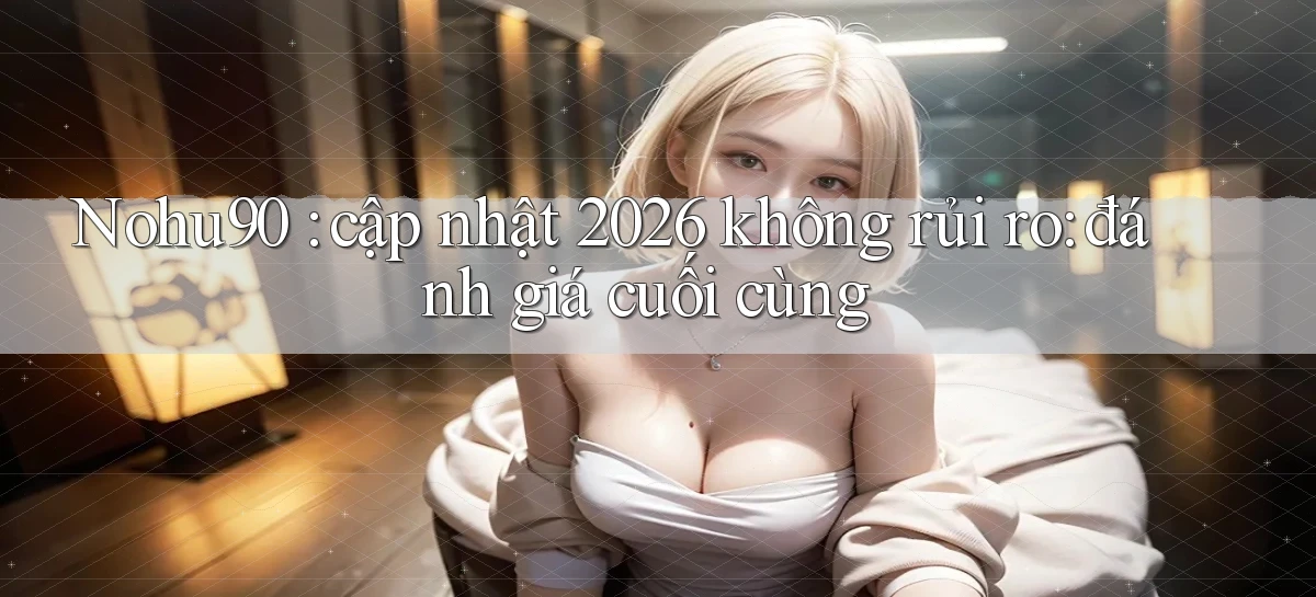 Nohu90 cập nhật 2026 không rủi ro đánh giá cuối cùng