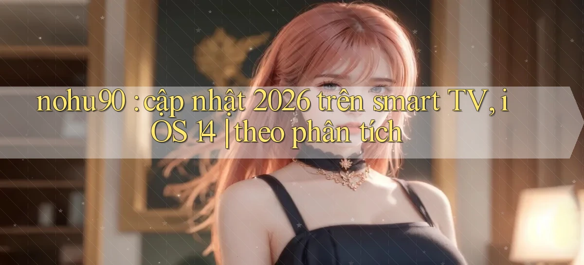 nohu90 cập nhật 2026 trên smart TV, iOS 14 theo phân tích