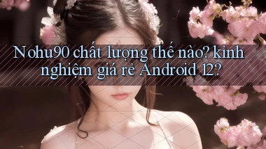 Nohu90 chất lượng thế nào kinh nghiệm giá rẻ Android 12