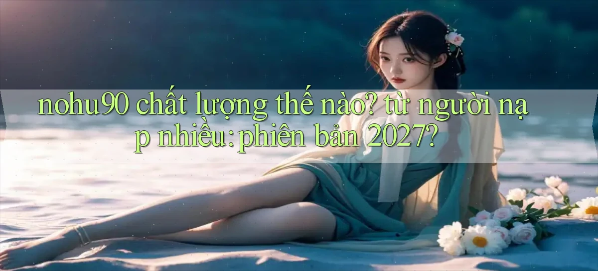 nohu90 chất lượng thế nào từ người nạp nhiều phiên bản 2027