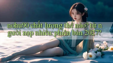 nohu90 chất lượng thế nào từ người nạp nhiều phiên bản 2027