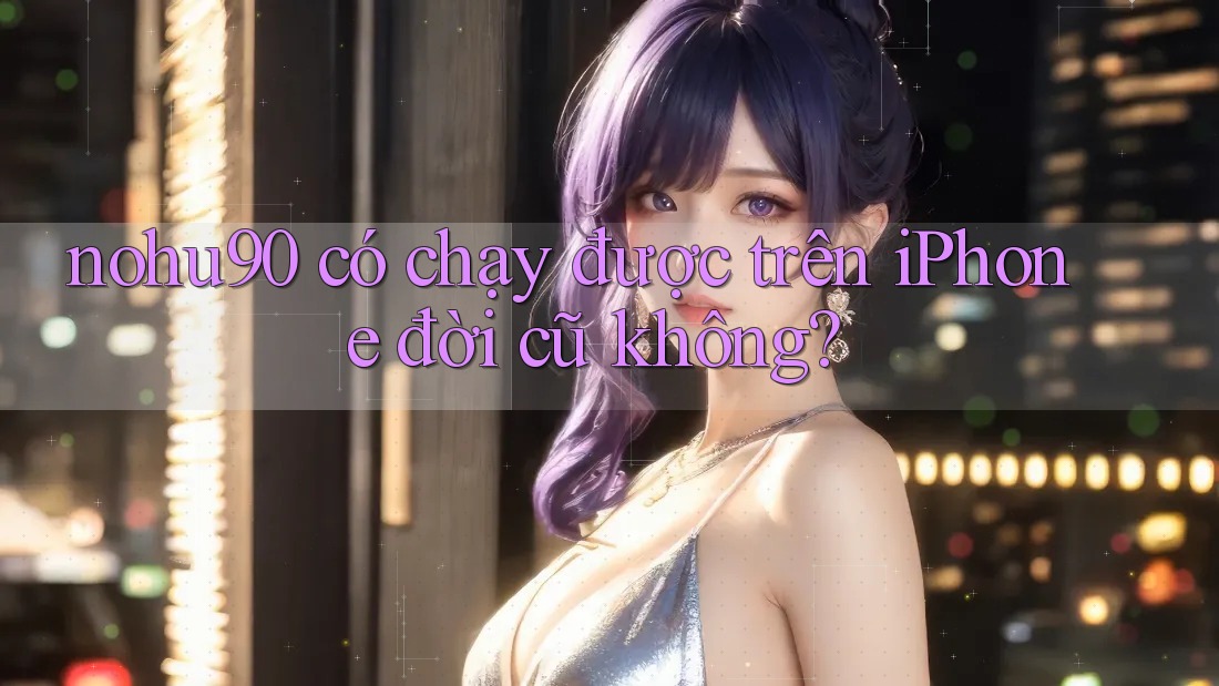 nohu90 có chạy được trên iPhone đời cũ không? nohu90 có chạy được trên iPhone đời cũ không?