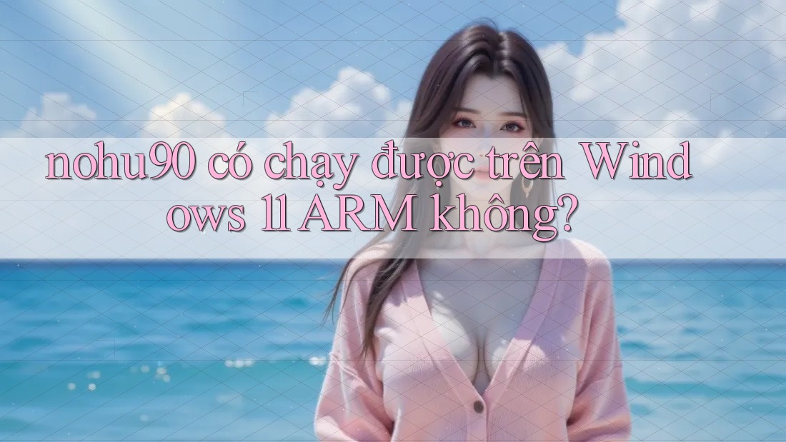 nohu90 có chạy được trên Windows 11 ARM không? nohu90 có chạy được trên Windows 11 ARM không?