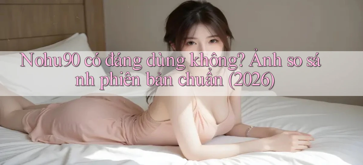 nohu90 có đáng dùng không ảnh so sánh phiên bản chuẩn (2026)