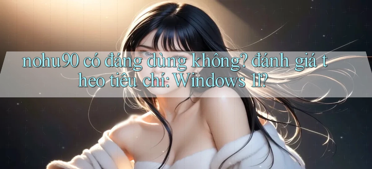 nohu90 có đáng dùng không đánh giá theo tiêu chí Windows 11