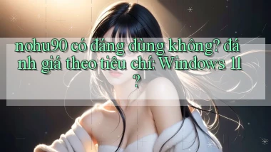 nohu90 có đáng dùng không đánh giá theo tiêu chí Windows 11