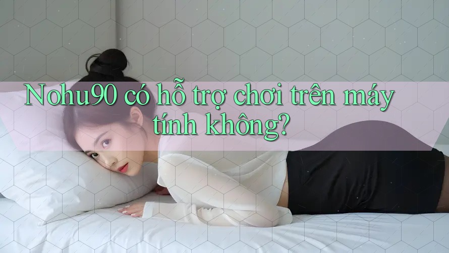 Nohu90 có hỗ trợ chơi trên máy tính không? Nohu90 có hỗ trợ chơi trên máy tính không?