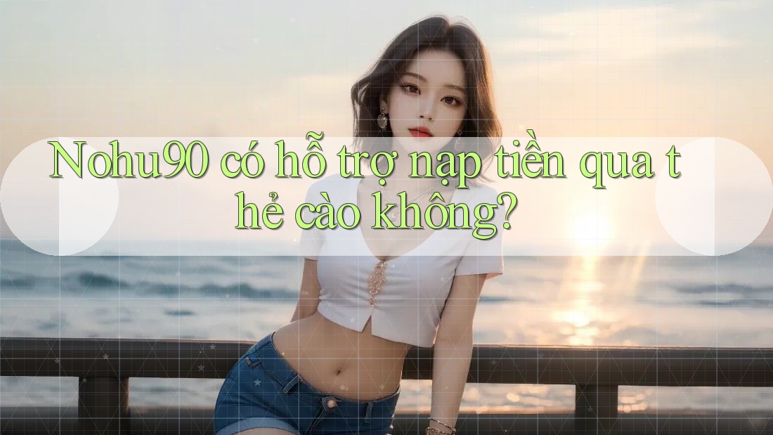 Nohu90 có hỗ trợ nạp tiền qua thẻ cào không?