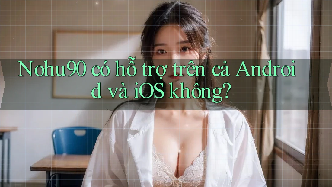 Nohu90 có hỗ trợ trên cả Android và iOS không? Nohu90 có hỗ trợ trên cả Android và iOS không?