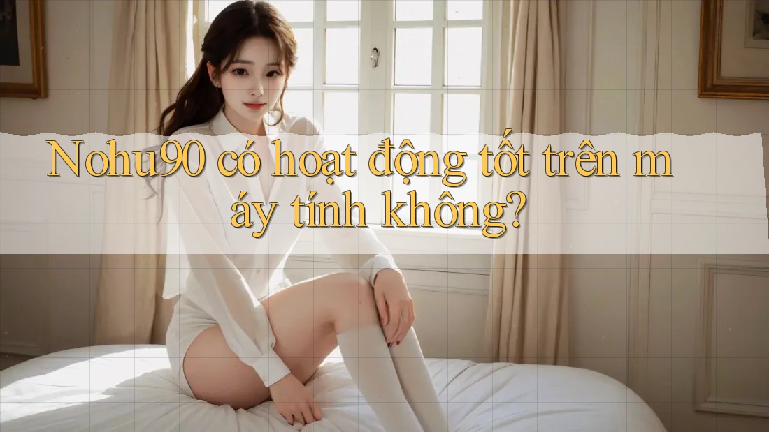 Nohu90 có hoạt động tốt trên máy tính không? Nohu90 có hoạt động tốt trên máy tính không?