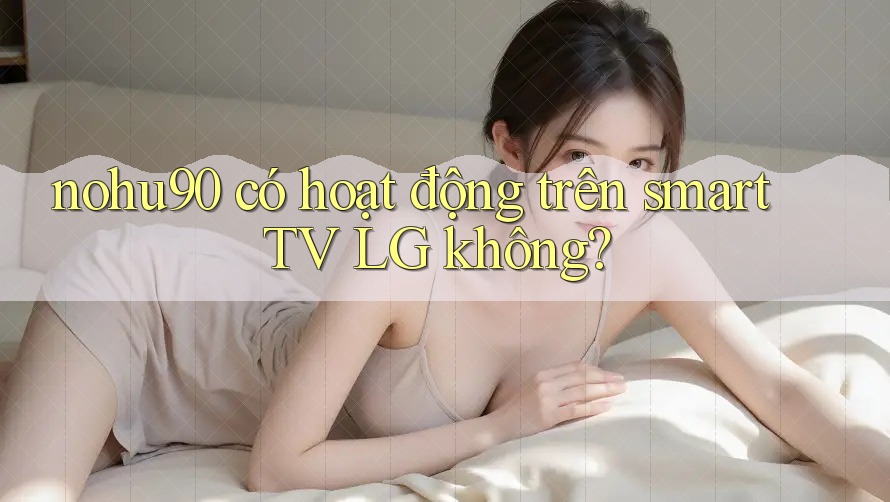 nohu90 có hoạt động trên smart TV LG không? nohu90 có hoạt động trên smart TV LG không?