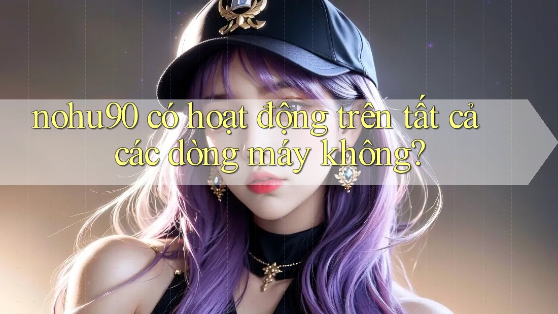 nohu90 có hoạt động trên tất cả các dòng máy không? nohu90 có hoạt động trên tất cả các dòng máy không?