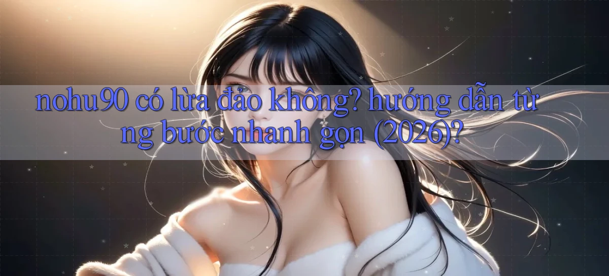 nohu90 có lừa đảo không hướng dẫn từng bước nhanh gọn (2026)