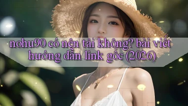 nohu90 có nên tải không bài viết hướng dẫn link gốc (2026)