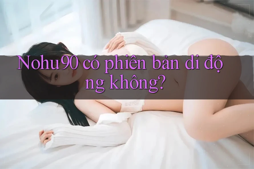 Nohu90 có phiên bản di động không? Nohu90 có phiên bản di động không?