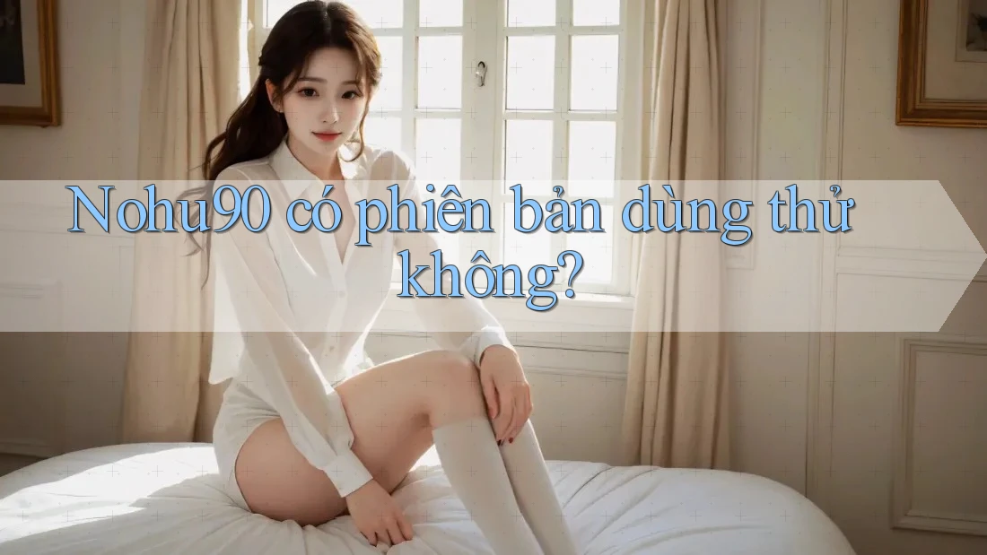Nohu90 có phiên bản dùng thử không? Nohu90 có phiên bản dùng thử không?