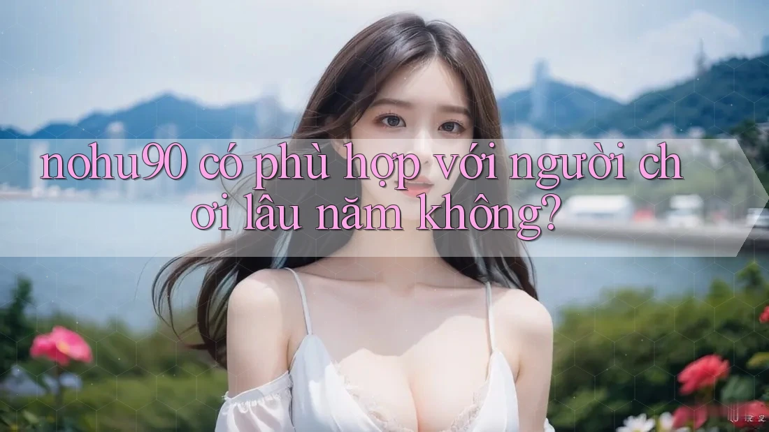 nohu90 có phù hợp với người chơi lâu năm không? nohu90 có phù hợp với người chơi lâu năm không?